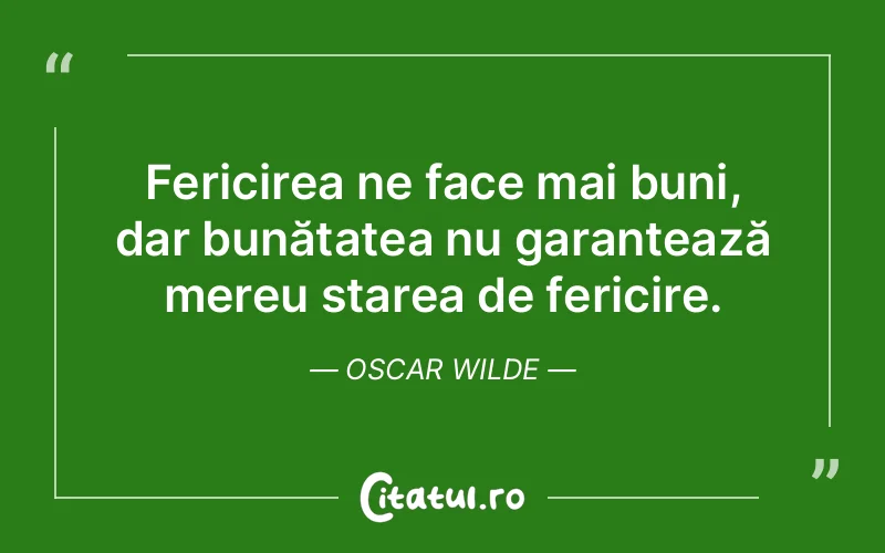 Fericirea ne face mai buni, dar bunătatea nu garantează mereu starea de fericire. Oscar Wilde