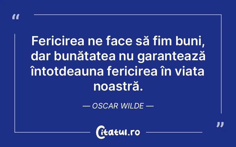 Fericirea ne face să fim buni, dar bunătatea nu garantează întotdeauna fericirea în viața noastră. Oscar Wilde