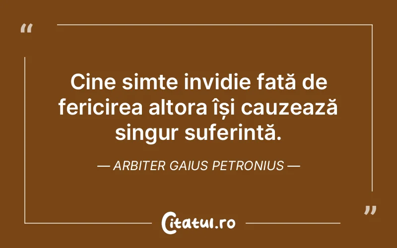 Cine simte invidie față de fericirea altora își cauzează singur suferință. Arbiter Gaius Petronius