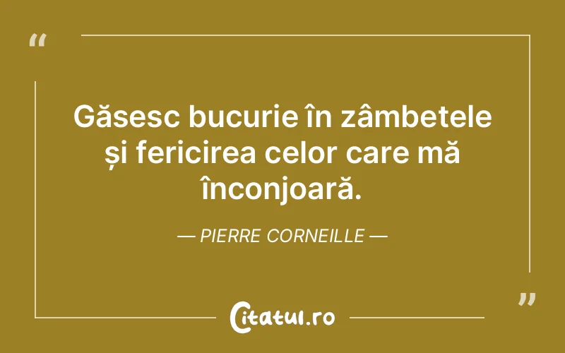 Găsesc bucurie în zâmbetele și fericirea celor care mă înconjoară. Pierre Corneille