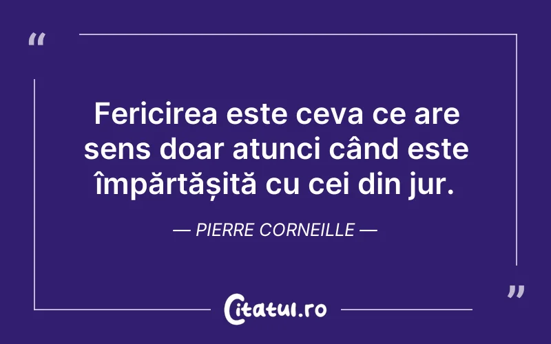 Fericirea este ceva ce are sens doar atunci când este împărtășită cu cei din jur. Pierre Corneille