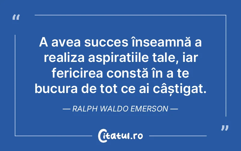 A avea succes înseamnă a realiza aspirațiile tale, iar fericirea constă în a te bucura de tot ce ai câștigat. Ralph Waldo Emerson