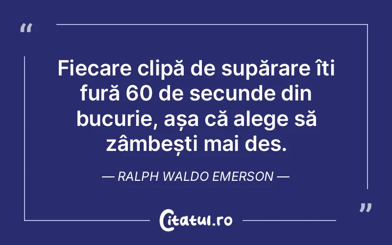 Fiecare clipă de supărare îți fură 60 de secunde din bucurie, așa că alege să zâmbești mai des. Ralph Waldo Emerson