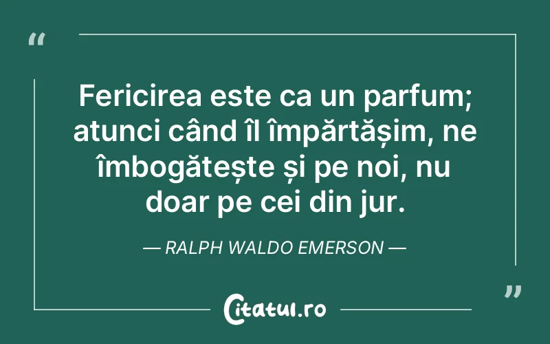 Fericirea este ca un parfum; atunci când îl împărtășim, ne îmbogățește și pe noi, nu doar pe cei din jur. Ralph Waldo Emerson
