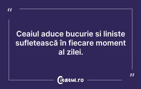 Citeste si: Ceaiul aduce bucurie și liniște sufletea...