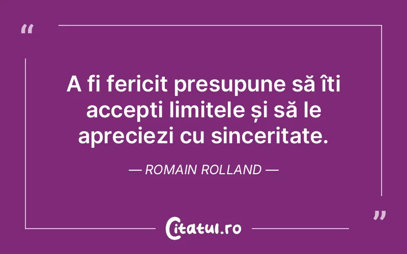 A fi fericit presupune să îți accepti limitele și să le apreciezi cu sinceritate. Romain Rolland