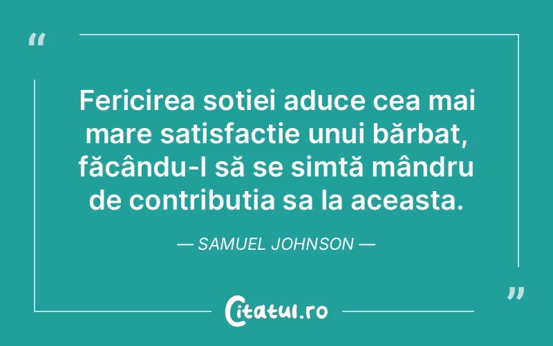 Fericirea soției aduce cea mai mare satisfacție unui bărbat, făcându-l să se simtă mândru de contribuția sa la aceasta. Samuel Johnson