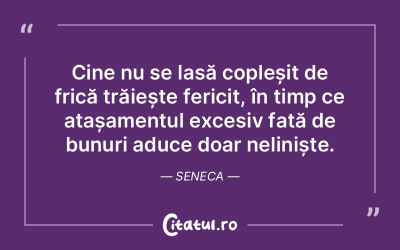 Cine nu se lasă copleșit de frică trăiește fericit, în timp ce atașamentul excesiv față de bunuri aduce doar neliniște. Seneca