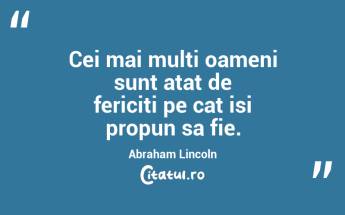 Cei mai multi oameni sunt atat de fericiti pe cat isi propun sa fie. Abraham Lincoln...