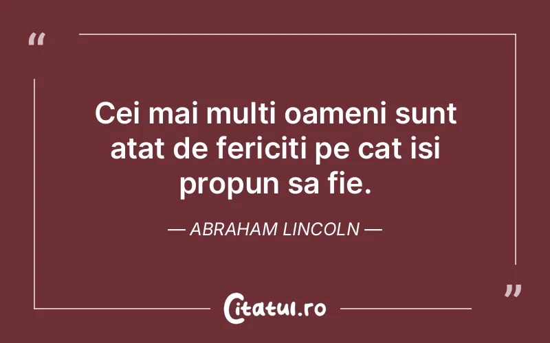 Cei mai multi oameni sunt atat de fericiti pe cat isi propun sa fie. Abraham Lincoln