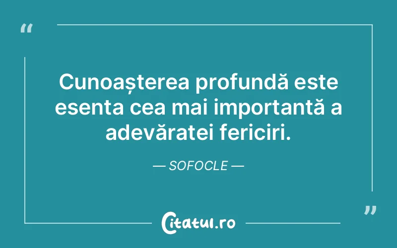 Cunoașterea profundă este esența cea mai importantă a adevăratei fericiri. Sofocle