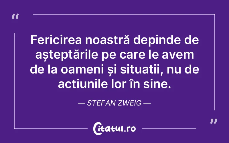 Fericirea noastră depinde de așteptările pe care le avem de la oameni și situații, nu de acțiunile lor în sine. Stefan Zweig
