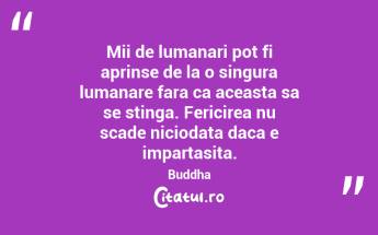Mii de lumanari pot fi aprinse de la o singura lumanare fara ca aceasta sa se stinga. Fericirea nu scade niciodata daca e impartasita. Buddha...
