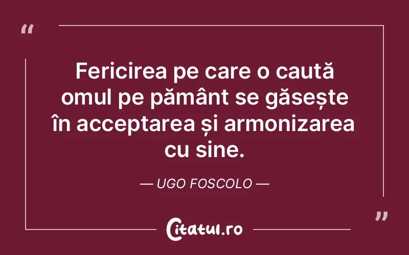 Fericirea pe care o caută omul pe pământ se găsește în acceptarea și armonizarea cu sine. Ugo Foscolo