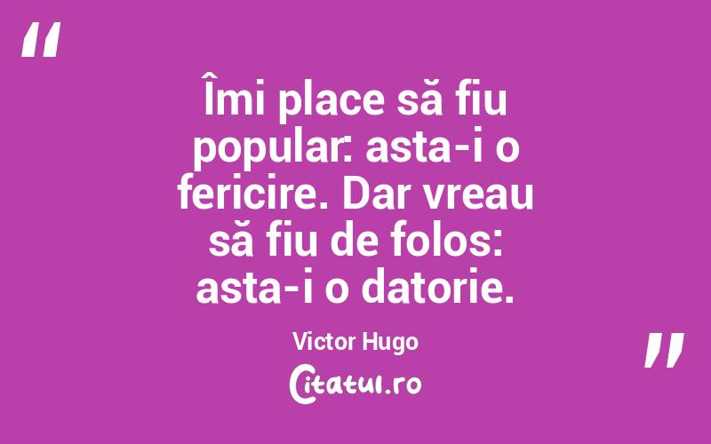 Îmi place să fiu popular: asta-i o fericire. Dar vreau să fiu de folos: asta-i o datorie. Victor Hugo

