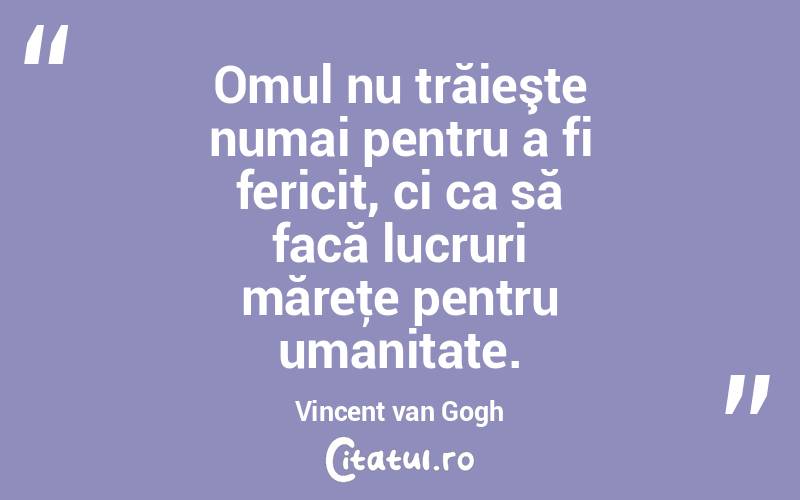 Omul nu trăieşte numai pentru a fi fericit, ci ca să facă lucruri măreţe pentru umanitate. Vincent van Gogh
