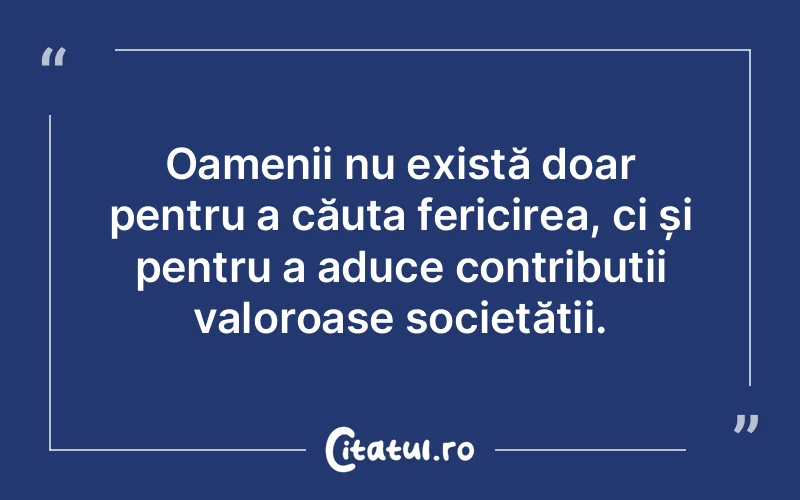 Oamenii nu există doar pentru a căuta fericirea, ci și pentru a aduce contribuții valoroase societății.
