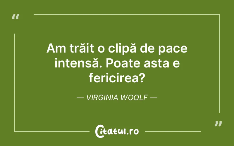 Am trăit o clipă de pace intensă. Poate asta e fericirea?	Virginia Woolf