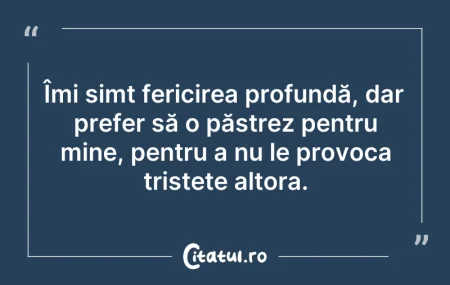 Citeste si: Îmi simt fericirea profundă, dar prefer ...