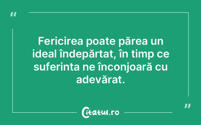 Fericirea poate părea un ideal îndepărtat, în timp ce suferința ne înconjoară cu adevărat.
