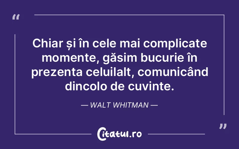 Chiar și în cele mai complicate momente, găsim bucurie în prezența celuilalt, comunicând dincolo de cuvinte. Walt Whitman