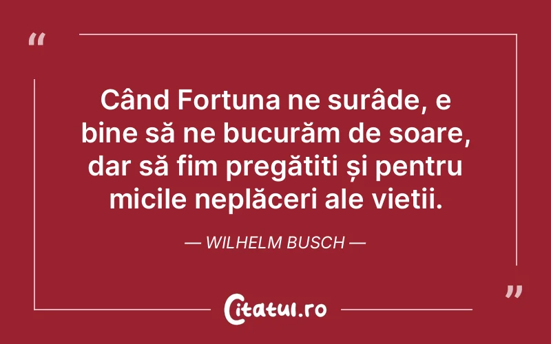 Când Fortuna ne surâde, e bine să ne bucurăm de soare, dar să fim pregătiți și pentru micile neplăceri ale vieții. Wilhelm Busch