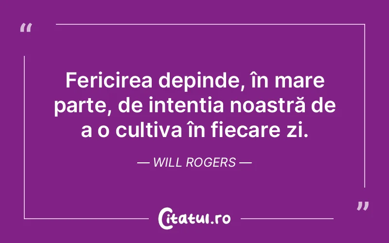 Fericirea depinde, în mare parte, de intenția noastră de a o cultiva în fiecare zi. Will Rogers