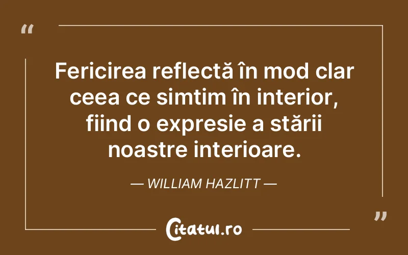 Fericirea reflectă în mod clar ceea ce simțim în interior, fiind o expresie a stării noastre interioare. William Hazlitt