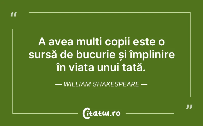 A avea mulți copii este o sursă de bucurie și împlinire în viața unui tată. William Shakespeare