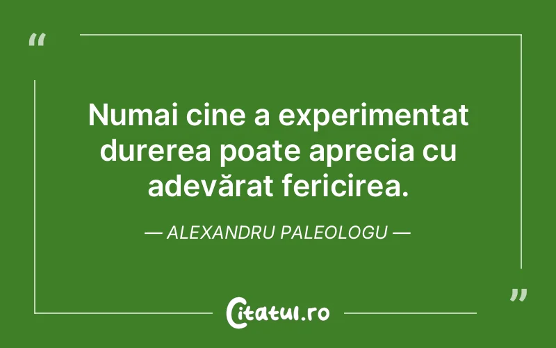 Numai cine a experimentat durerea poate aprecia cu adevărat fericirea. Alexandru Paleologu