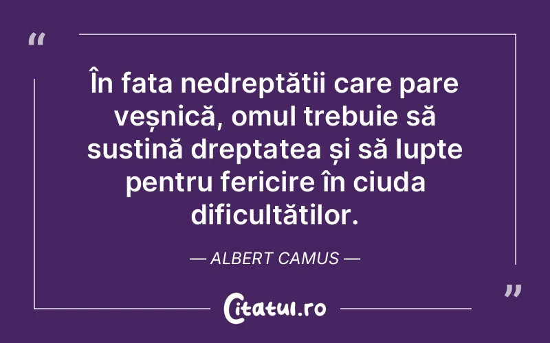 În fața nedreptății care pare veșnică, omul trebuie să susțină dreptatea și să lupte pentru fericire în ciuda dificultăților. Albert Camus