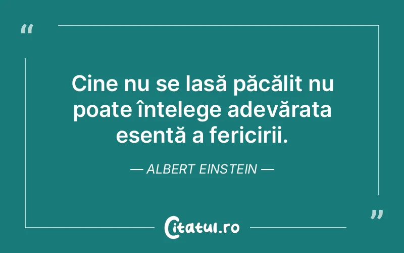 Cine nu se lasă păcălit nu poate înțelege adevărata esență a fericirii. Albert Einstein