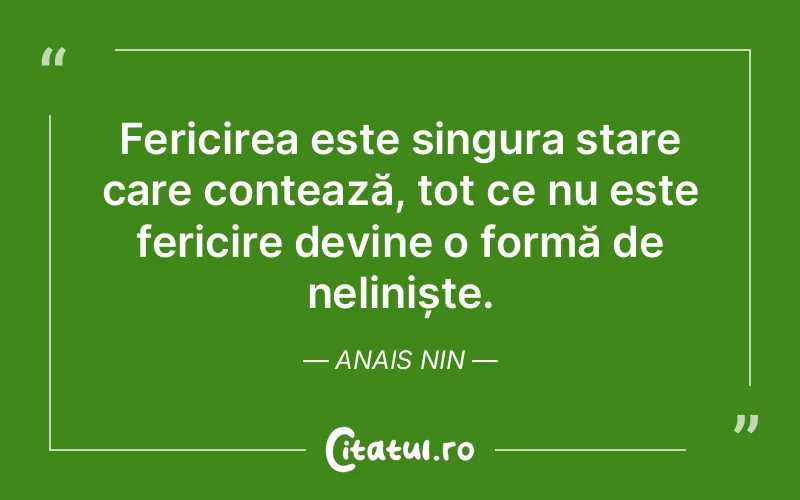 Fericirea este singura stare care contează, tot ce nu este fericire devine o formă de neliniște. Anais Nin