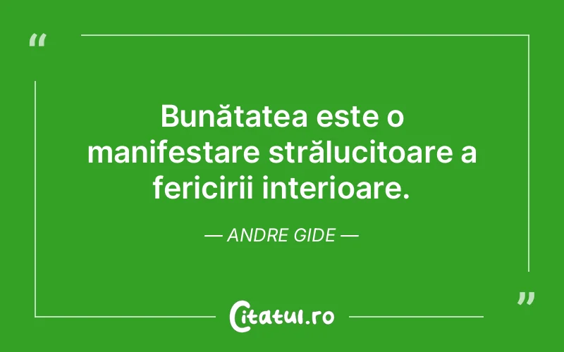 Bunătatea este o manifestare strălucitoare a fericirii interioare. Andre Gide