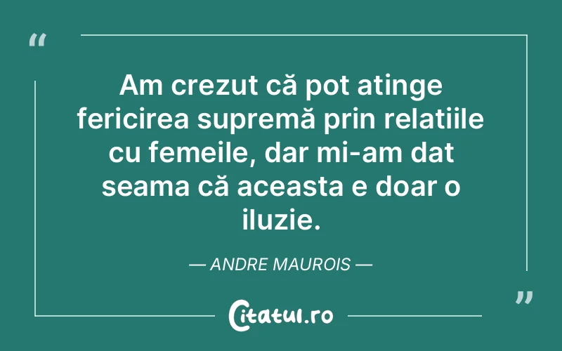 Am crezut că pot atinge fericirea supremă prin relațiile cu femeile, dar mi-am dat seama că aceasta e doar o iluzie. Andre Maurois