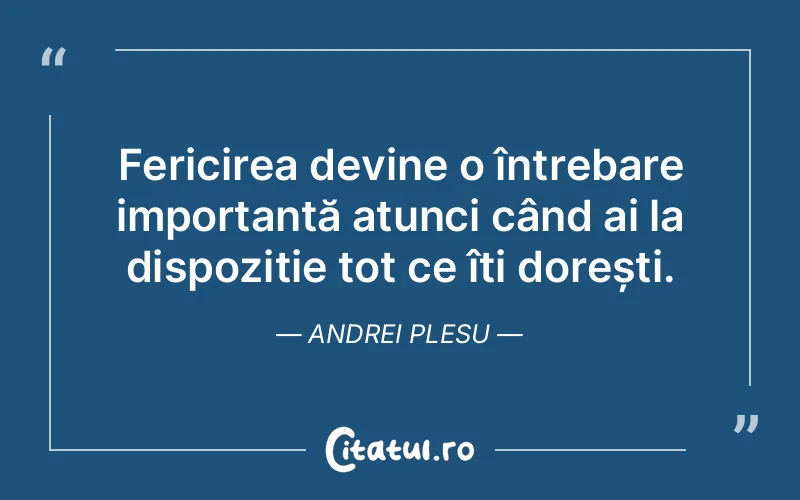 Fericirea devine o întrebare importantă atunci când ai la dispoziție tot ce îți dorești. Andrei Plesu