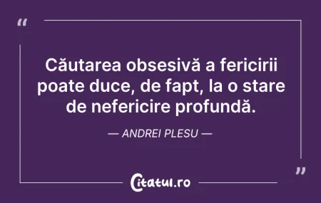Citeste si: Căutarea obsesivă a fericirii poate duce...