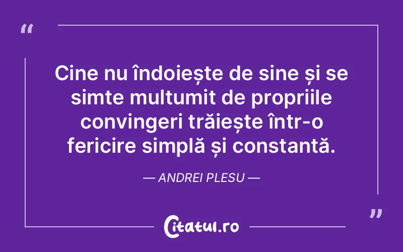 Cine nu îndoiește de sine și se simte mulțumit de propriile convingeri trăiește într-o fericire simplă și constantă. Andrei Plesu