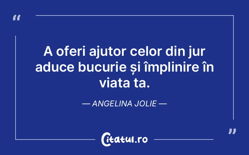 A oferi ajutor celor din jur aduce bucurie și împlinire în viața ta. Angelina Jolie