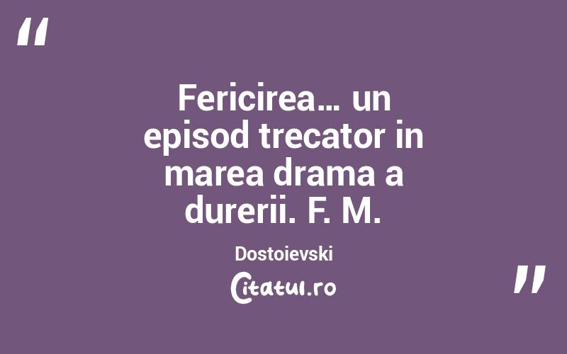 Fericirea… un episod trecator in marea drama a durerii. F. M. Dostoievski