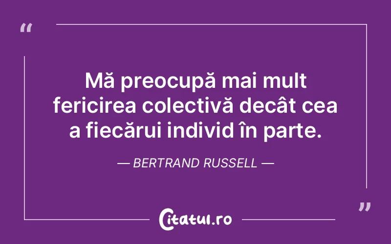 Mă preocupă mai mult fericirea colectivă decât cea a fiecărui individ în parte. Bertrand Russell