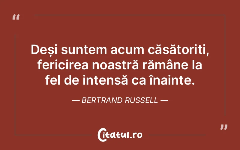 Deși suntem acum căsătoriți, fericirea noastră rămâne la fel de intensă ca înainte. Bertrand Russell