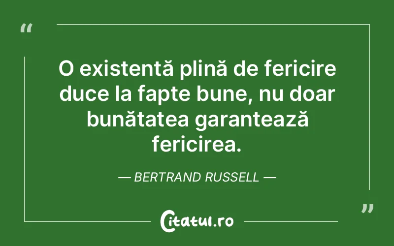 O existență plină de fericire duce la fapte bune, nu doar bunătatea garantează fericirea. Bertrand Russell