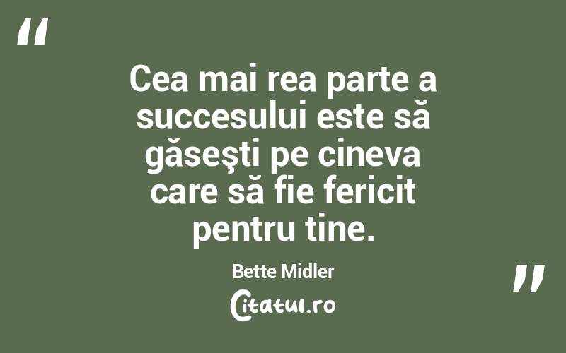 Cea mai rea parte a succesului este să găseşti pe cineva care să fie fericit pentru tine. Bette Midler

