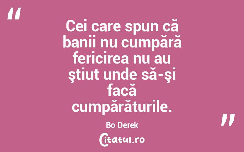 Cei care spun că banii nu cumpără fericirea nu au ştiut unde să-şi facă cumpărăturile. Bo Derek

