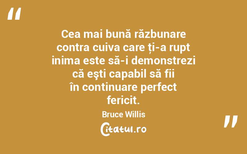 Cea mai bună răzbunare contra cuiva care ţi-a rupt inima este să-i demonstrezi că eşti capabil să fii în continuare perfect fericit. Bruce Willis
