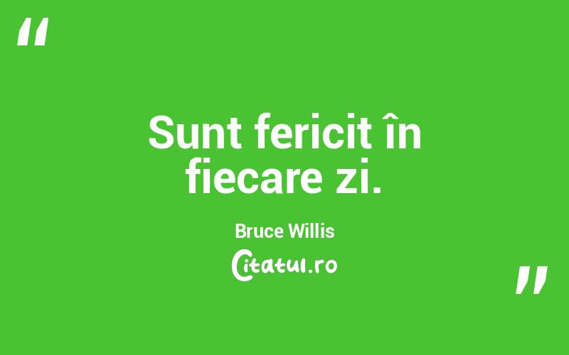 Sunt fericit în fiecare zi. Bruce Willis
