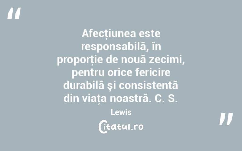 Afecţiunea este responsabilă, în proporţie de nouă zecimi, pentru orice fericire durabilă şi consistentă din viaţa noastră. C. S. Lewis
