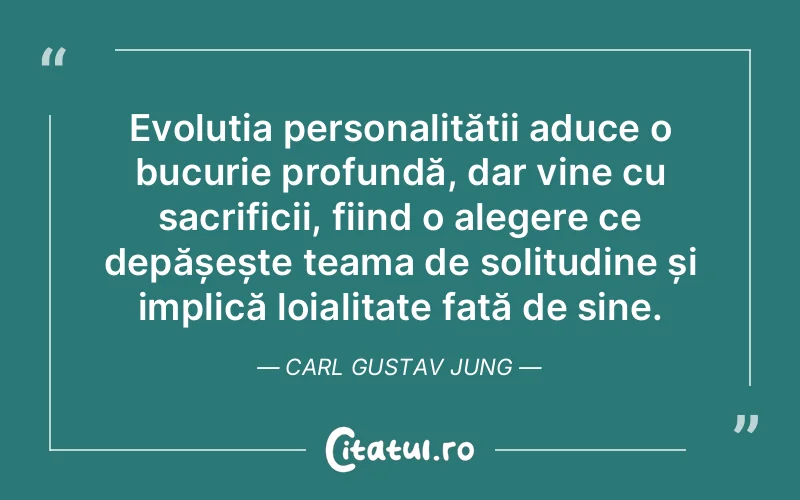 Evoluția personalității aduce o bucurie profundă, dar vine cu sacrificii, fiind o alegere ce depășește teama de solitudine și implică loialitate față de sine. Carl Gustav Jung