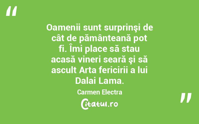 Oamenii sunt surprinşi de cât de pământeană pot fi. Îmi place să stau acasă vineri seară şi să ascult Arta fericirii a lui Dalai Lama. Carmen Electra
